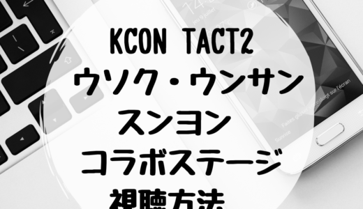 KCON TACT2 ウソク・ウンサン・スンヨン コラボステージ視聴方法！